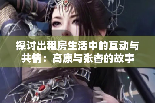 探讨出租房生活中的互动与共情：高康与张睿的故事