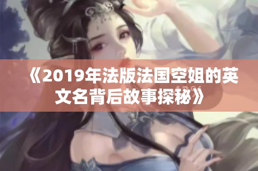 《2019年法版法国空姐的英文名背后故事探秘》