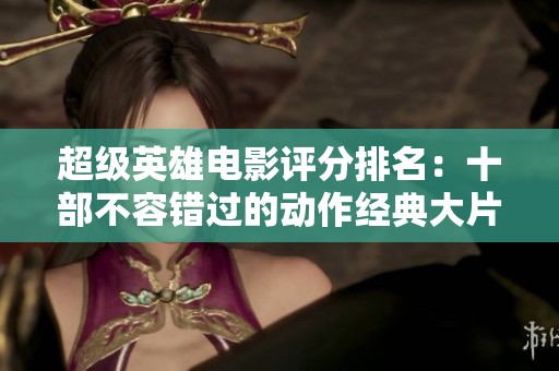 超级英雄电影评分排名：十部不容错过的动作经典大片介绍
