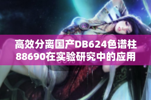 高效分离国产DB624色谱柱88690在实验研究中的应用探讨