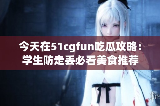 今天在51cgfun吃瓜攻略：学生防走丢必看美食推荐