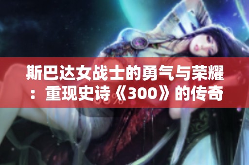 斯巴达女战士的勇气与荣耀：重现史诗《300》的传奇风采