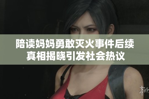 陪读妈妈勇敢灭火事件后续 真相揭晓引发社会热议