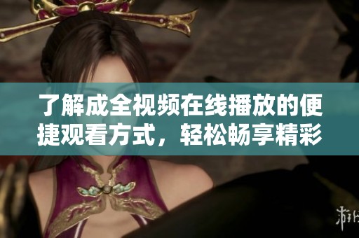 了解成全视频在线播放的便捷观看方式，轻松畅享精彩内容