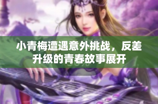 小青梅遭遇意外挑战，反差升级的青春故事展开