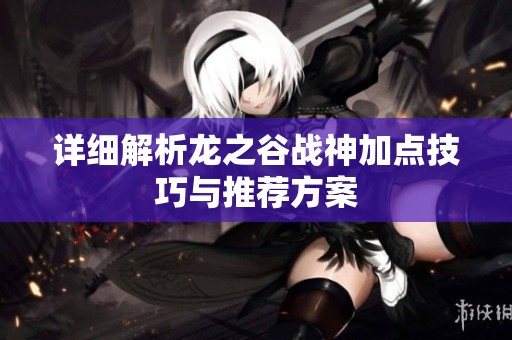 详细解析龙之谷战神加点技巧与推荐方案