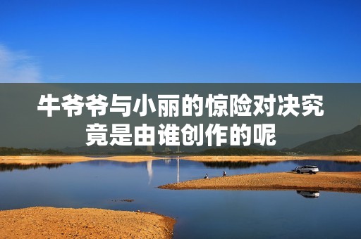 牛爷爷与小丽的惊险对决究竟是由谁创作的呢