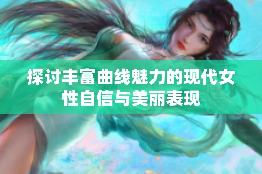 探讨丰富曲线魅力的现代女性自信与美丽表现