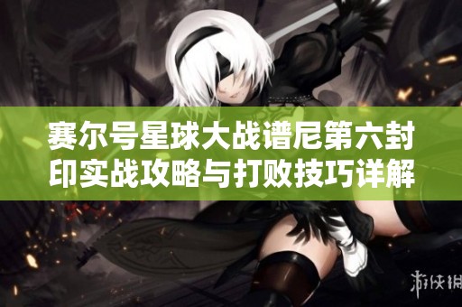 赛尔号星球大战谱尼第六封印实战攻略与打败技巧详解