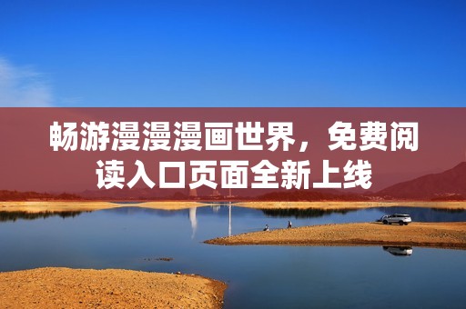 畅游漫漫漫画世界，免费阅读入口页面全新上线