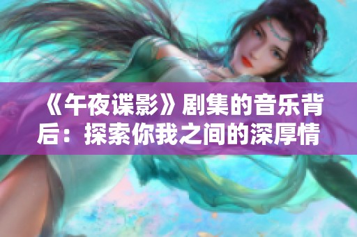 《午夜谍影》剧集的音乐背后：探索你我之间的深厚情谊