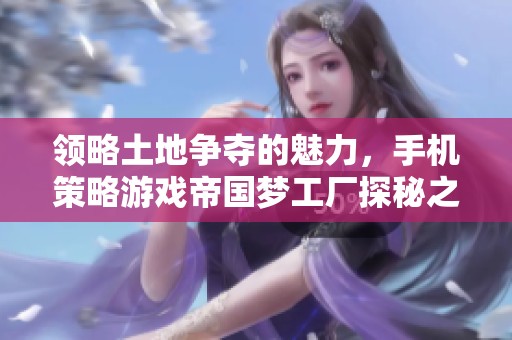 领略土地争夺的魅力，手机策略游戏帝国梦工厂探秘之旅