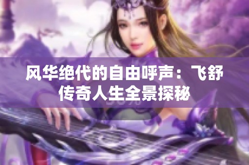 风华绝代的自由呼声：飞舒传奇人生全景探秘