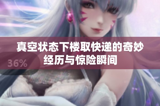 真空状态下楼取快递的奇妙经历与惊险瞬间