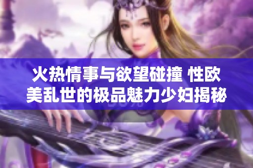 火热情事与欲望碰撞 性欧美乱世的极品魅力少妇揭秘