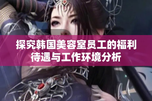 探究韩国美容室员工的福利待遇与工作环境分析