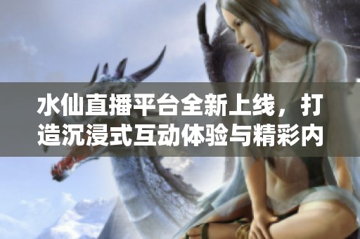 水仙直播平台全新上线，打造沉浸式互动体验与精彩内容分享