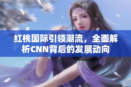 红桃国际引领潮流，全面解析CNN背后的发展动向