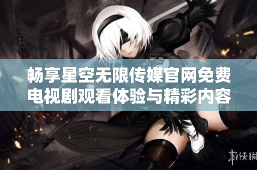 畅享星空无限传媒官网免费电视剧观看体验与精彩内容