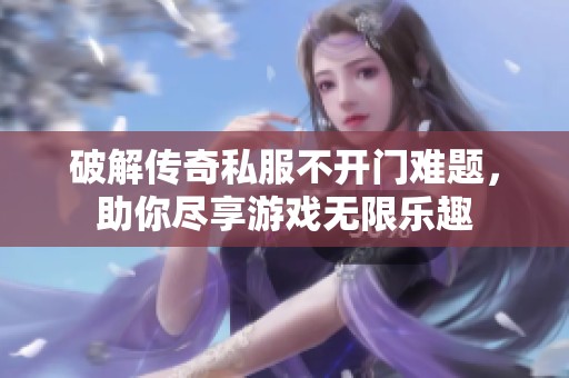 破解传奇私服不开门难题，助你尽享游戏无限乐趣