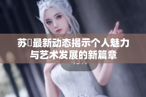 苏玥最新动态揭示个人魅力与艺术发展的新篇章
