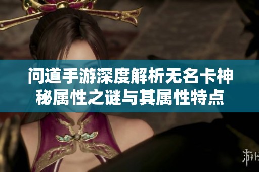 问道手游深度解析无名卡神秘属性之谜与其属性特点