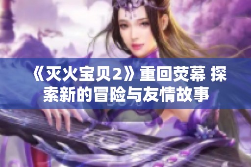《灭火宝贝2》重回荧幕 探索新的冒险与友情故事