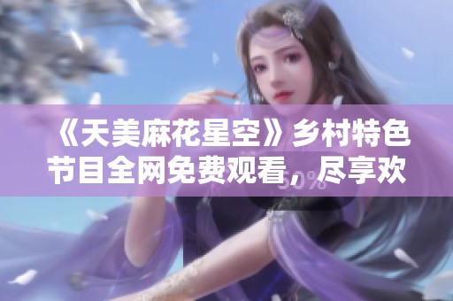 《天美麻花星空》乡村特色节目全网免费观看，尽享欢乐与温情
