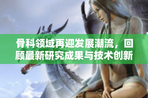 骨科领域再迎发展潮流，回顾最新研究成果与技术创新