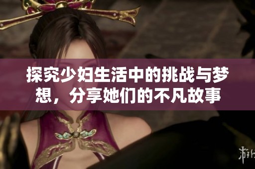 探究少妇生活中的挑战与梦想，分享她们的不凡故事