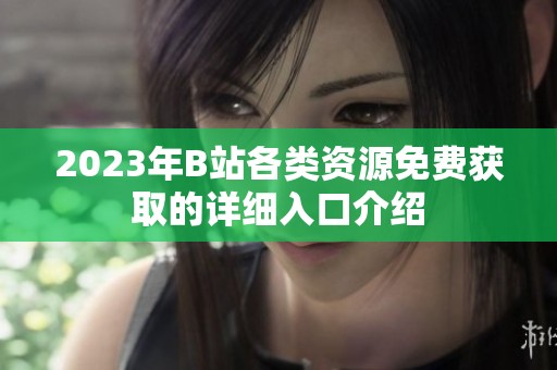2023年B站各类资源免费获取的详细入口介绍