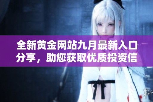 全新黄金网站九月最新入口分享，助您获取优质投资信息