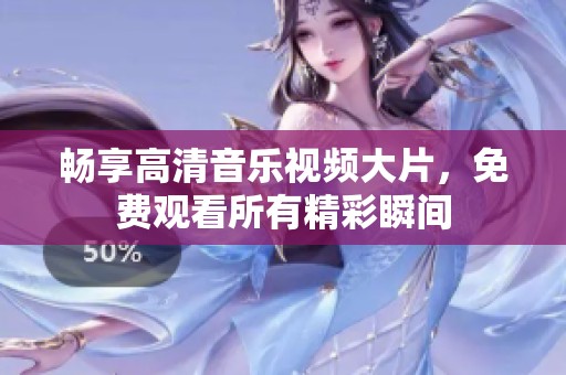 畅享高清音乐视频大片，免费观看所有精彩瞬间