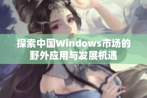 探索中国Windows市场的野外应用与发展机遇
