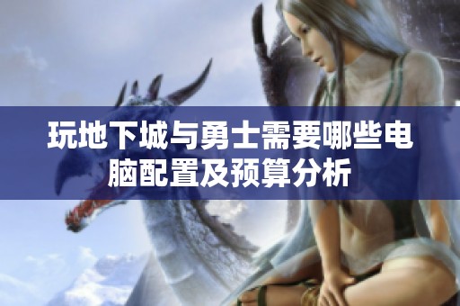 玩地下城与勇士需要哪些电脑配置及预算分析