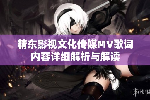 精东影视文化传媒MV歌词内容详细解析与解读