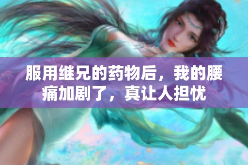 服用继兄的药物后，我的腰痛加剧了，真让人担忧