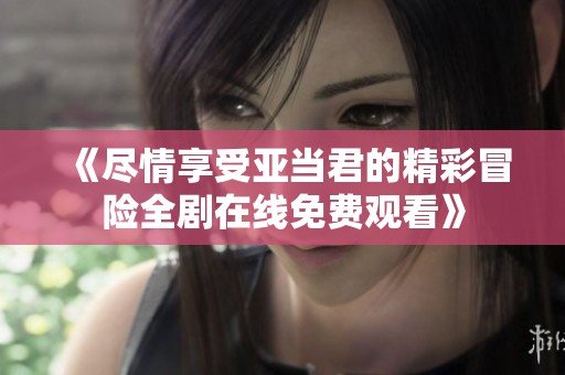 《尽情享受亚当君的精彩冒险全剧在线免费观看》