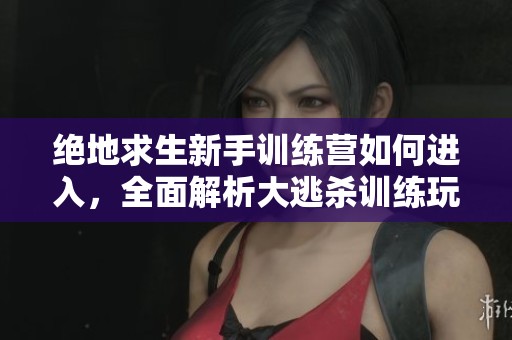 绝地求生新手训练营如何进入，全面解析大逃杀训练玩法