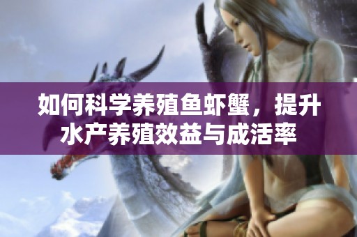 如何科学养殖鱼虾蟹，提升水产养殖效益与成活率