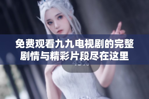 免费观看九九电视剧的完整剧情与精彩片段尽在这里