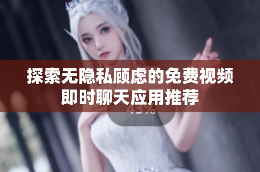 探索无隐私顾虑的免费视频即时聊天应用推荐