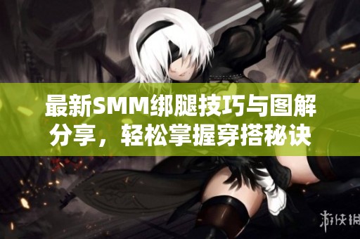 最新SMM绑腿技巧与图解分享，轻松掌握穿搭秘诀