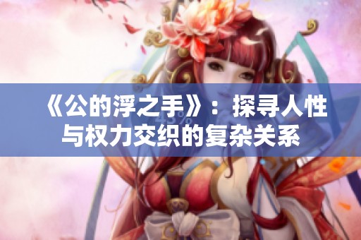 《公的浮之手》：探寻人性与权力交织的复杂关系