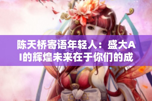 陈天桥寄语年轻人：盛大AI的辉煌未来在于你们的成功