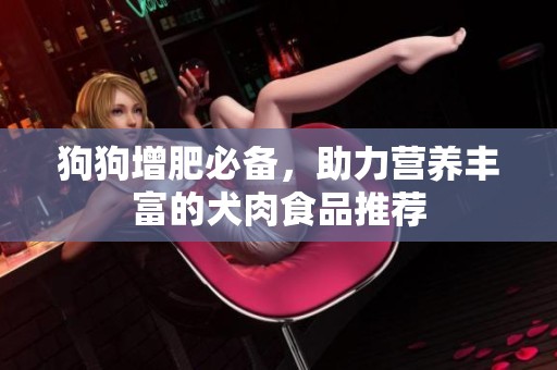 狗狗增肥必备，助力营养丰富的犬肉食品推荐