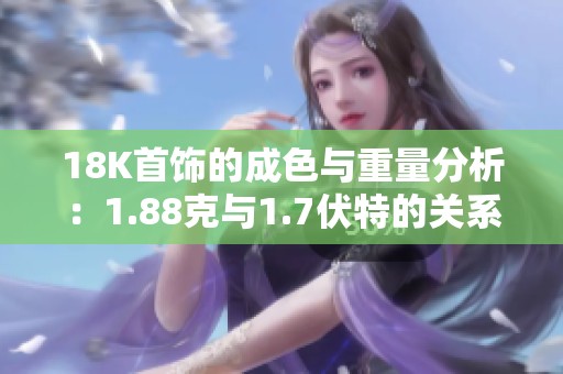18K首饰的成色与重量分析：1.88克与1.7伏特的关系探索