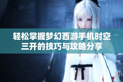 轻松掌握梦幻西游手机时空三开的技巧与攻略分享