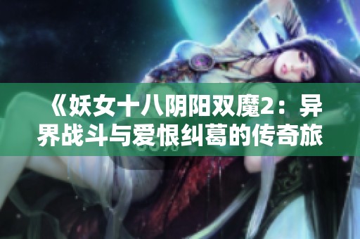 《妖女十八阴阳双魔2：异界战斗与爱恨纠葛的传奇旅程》