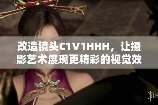改造镜头C1V1HHH，让摄影艺术展现更精彩的视觉效果